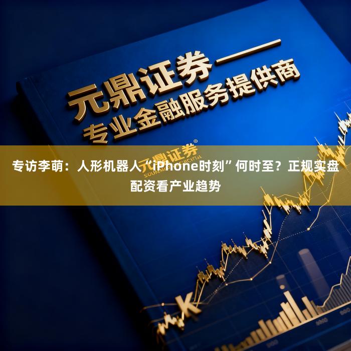专访李萌：人形机器人“iPhone时刻”何时至？正规实盘配资看产业趋势