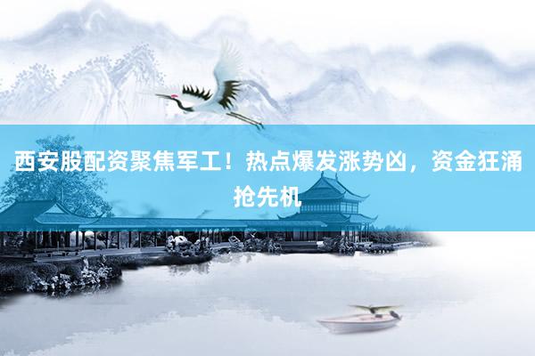 西安股配资聚焦军工！热点爆发涨势凶，资金狂涌抢先机