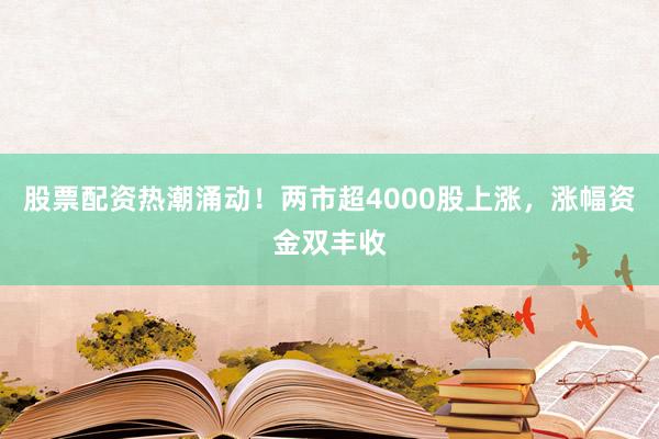 股票配资热潮涌动！两市超4000股上涨，涨幅资金双丰收