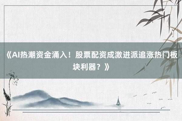 《AI热潮资金涌入！股票配资成激进派追涨热门板块利器？》