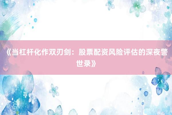 《当杠杆化作双刃剑：股票配资风险评估的深夜警世录》