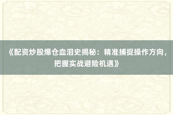 《配资炒股爆仓血泪史揭秘：精准捕捉操作方向，把握实战避险机遇》