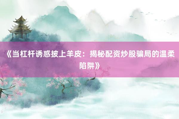 《当杠杆诱惑披上羊皮：揭秘配资炒股骗局的温柔陷阱》