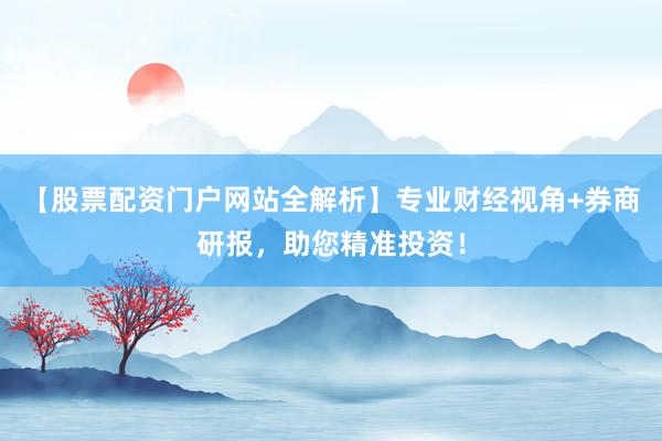 【股票配资门户网站全解析】专业财经视角+券商研报，助您精准投资！