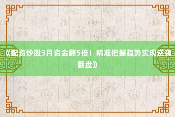 《配资炒股3月资金翻5倍！精准把握趋势实现逆袭翻盘》