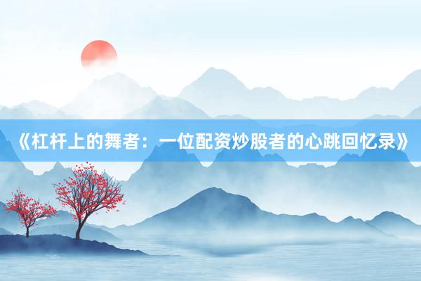 《杠杆上的舞者：一位配资炒股者的心跳回忆录》