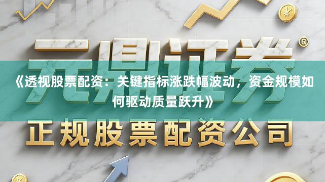 《透视股票配资：关键指标涨跌幅波动，资金规模如何驱动质量跃升》