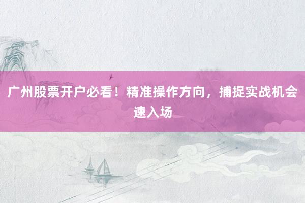 广州股票开户必看！精准操作方向，捕捉实战机会速入场