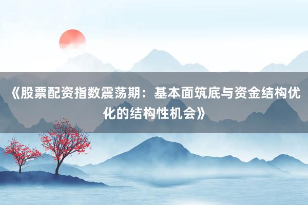 《股票配资指数震荡期：基本面筑底与资金结构优化的结构性机会》