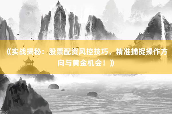 《实战揭秘：股票配资风控技巧，精准捕捉操作方向与黄金机会！》