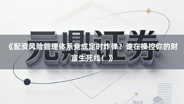 《配资风险管理体系竟成定时炸弹？谁在操控你的财富生死线！》