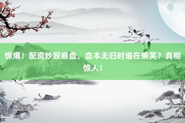 惊爆！配资炒股崩盘，血本无归时谁在偷笑？真相惊人！