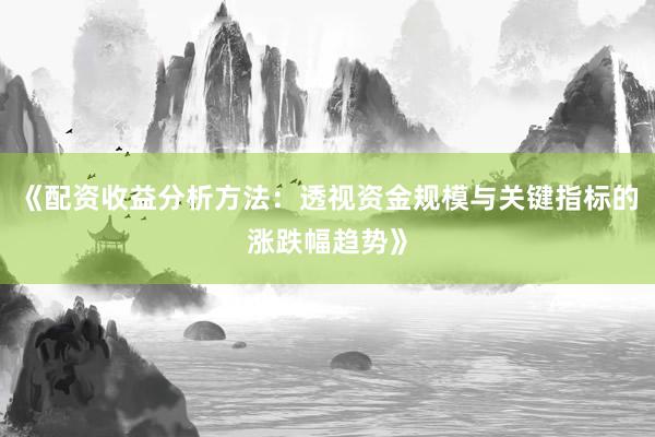《配资收益分析方法：透视资金规模与关键指标的涨跌幅趋势》