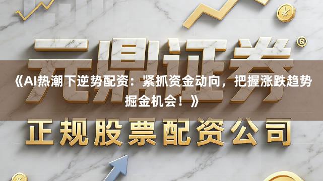 《AI热潮下逆势配资：紧抓资金动向，把握涨跌趋势掘金机会！》