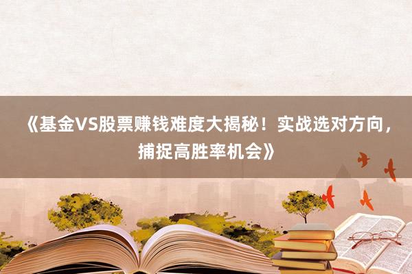 《基金VS股票赚钱难度大揭秘！实战选对方向，捕捉高胜率机会》