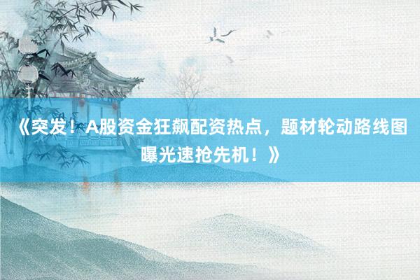 《突发!A股资金狂飙配资热点,题材轮动路线图曝光速抢先机!》