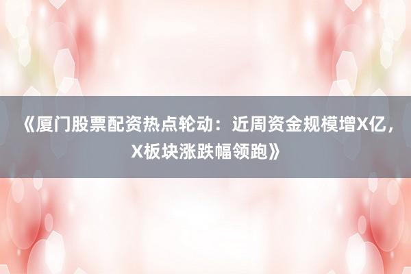 《厦门股票配资热点轮动：近周资金规模增X亿，X板块涨跌幅领跑》