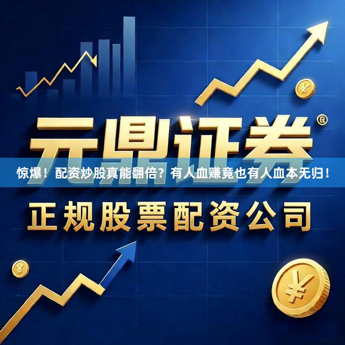 惊爆！配资炒股真能翻倍？有人血赚竟也有人血本无归！
