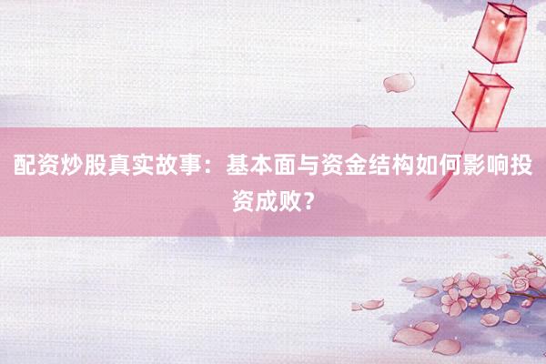 配资炒股真实故事:基本面与资金结构如何影响投资成败?