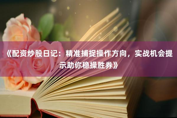 《配资炒股日记：精准捕捉操作方向，实战机会提示助你稳操胜券》