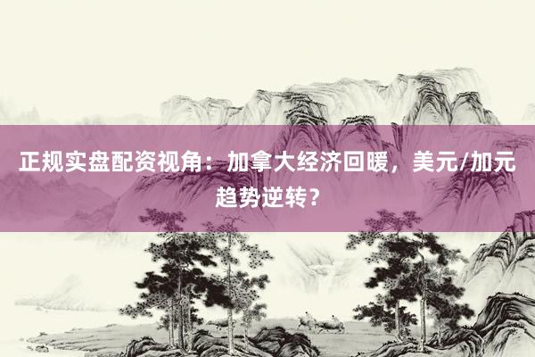 正规实盘配资视角：加拿大经济回暖，美元/加元趋势逆转？