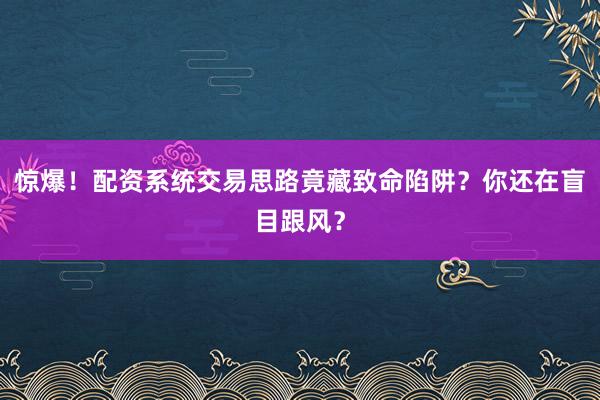 惊爆！配资系统交易思路竟藏致命陷阱？你还在盲目跟风？