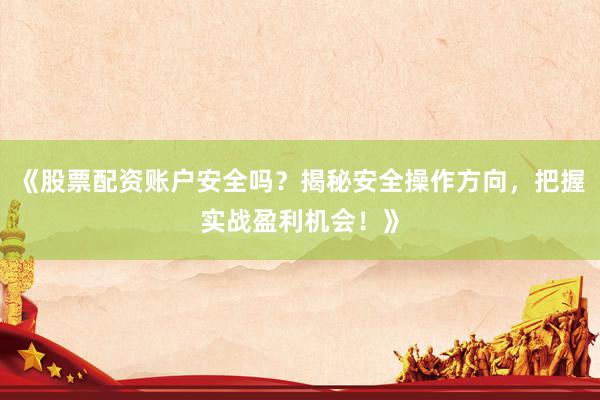 《股票配资账户安全吗？揭秘安全操作方向，把握实战盈利机会！》