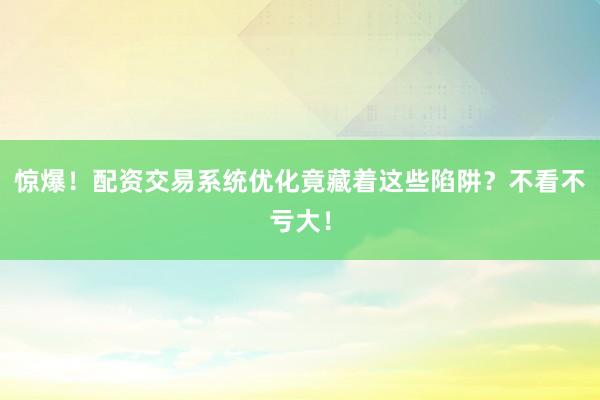 惊爆！配资交易系统优化竟藏着这些陷阱？不看不亏大！