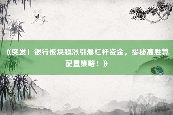 《突发！银行板块飙涨引爆杠杆资金，揭秘高胜算配置策略！》