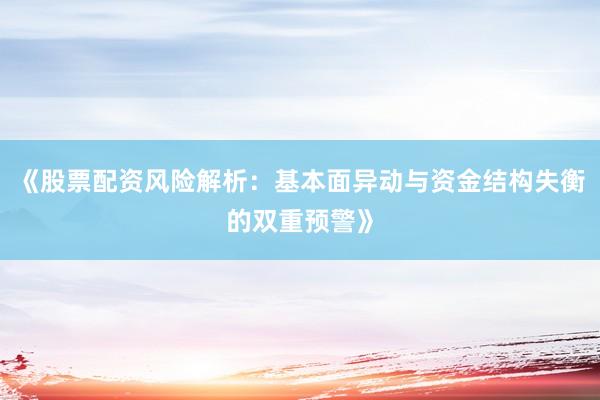 《股票配资风险解析：基本面异动与资金结构失衡的双重预警》