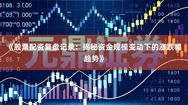 《股票配资复盘记录：揭秘资金规模变动下的涨跌幅趋势》