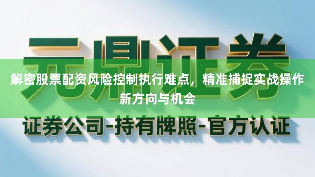 解密股票配资风险控制执行难点，精准捕捉实战操作新方向与机会