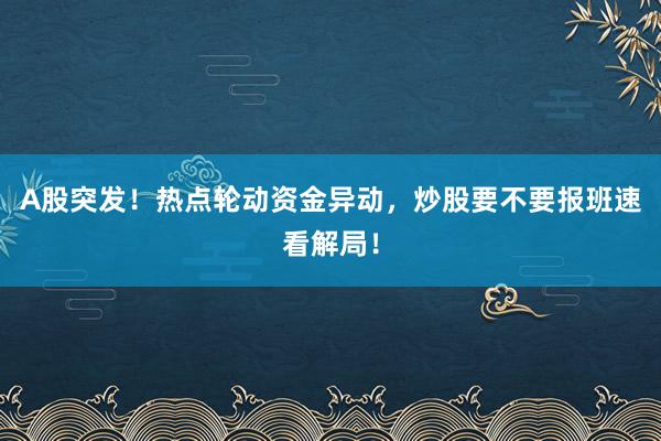 A股突发！热点轮动资金异动，炒股要不要报班速看解局！