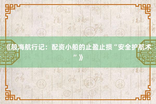 《股海航行记：配资小船的止盈止损“安全护航术”》