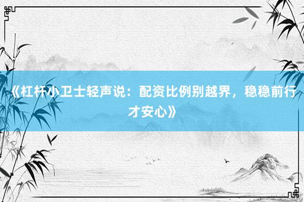 《杠杆小卫士轻声说：配资比例别越界，稳稳前行才安心》