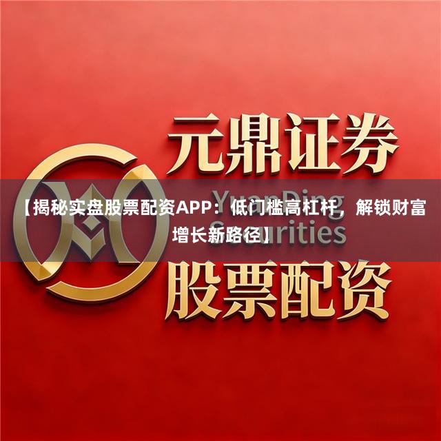 【揭秘实盘股票配资APP：低门槛高杠杆，解锁财富增长新路径】