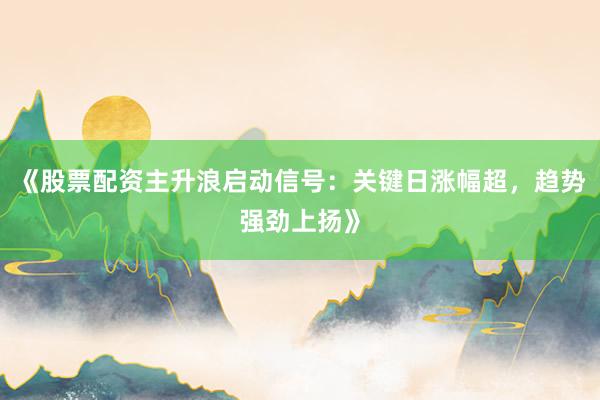 《股票配资主升浪启动信号：关键日涨幅超，趋势强劲上扬》