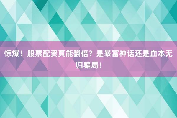 惊爆！股票配资真能翻倍？是暴富神话还是血本无归骗局！