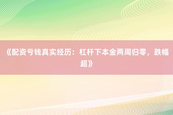《配资亏钱真实经历：杠杆下本金两周归零，跌幅超》