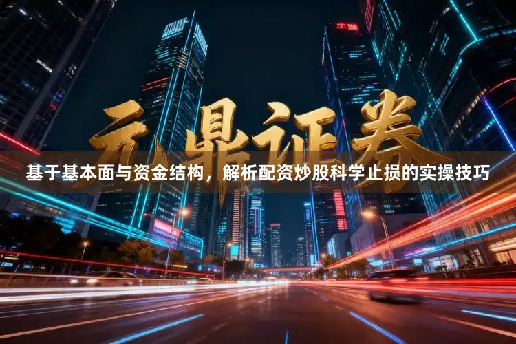 基于基本面与资金结构，解析配资炒股科学止损的实操技巧