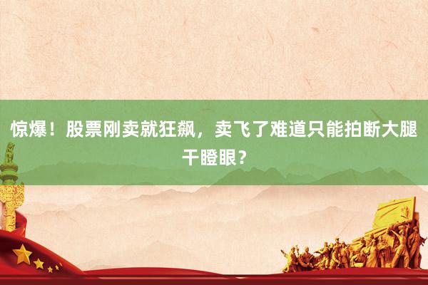 惊爆!股票刚卖就狂飙,卖飞了难道只能拍断大腿干瞪眼?