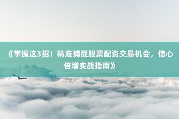 《掌握这3招！精准捕捉股票配资交易机会，信心倍增实战指南》