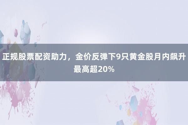 正规股票配资助力，金价反弹下9只黄金股月内飙升最高超20%