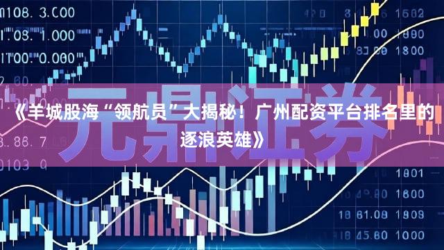 《羊城股海“领航员”大揭秘！广州配资平台排名里的逐浪英雄》