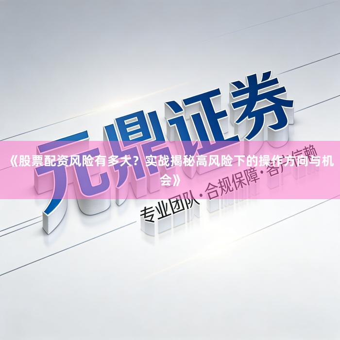 《股票配资风险有多大？实战揭秘高风险下的操作方向与机会》