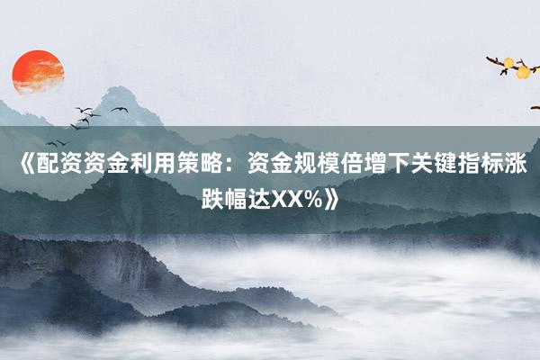 《配资资金利用策略：资金规模倍增下关键指标涨跌幅达XX%》