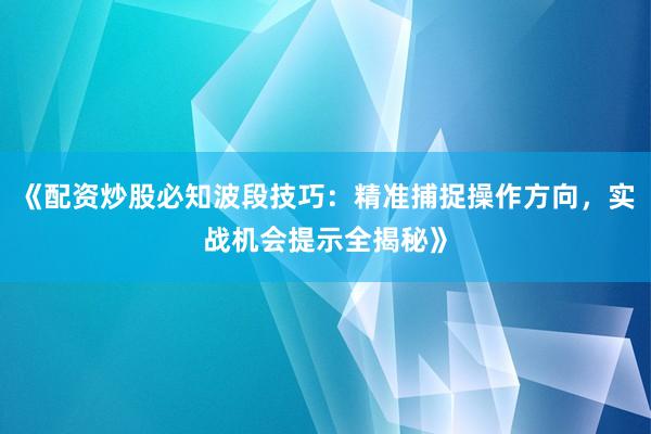 《配资炒股必知波段技巧：精准捕捉操作方向，实战机会提示全揭秘》