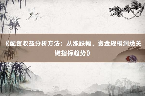 《配资收益分析方法：从涨跌幅、资金规模洞悉关键指标趋势》