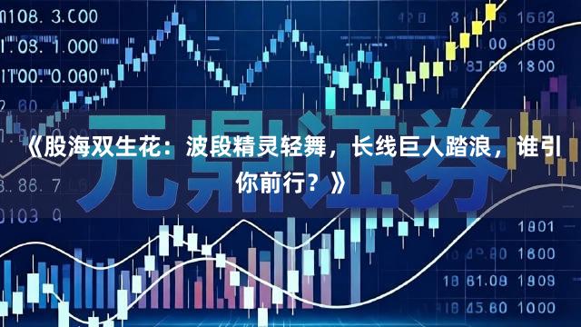 《股海双生花：波段精灵轻舞，长线巨人踏浪，谁引你前行？》