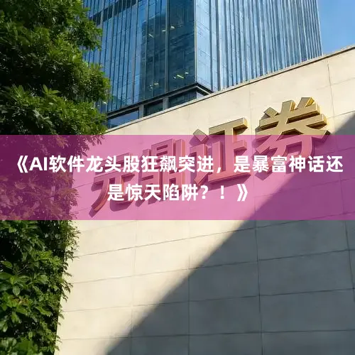 《AI软件龙头股狂飙突进，是暴富神话还是惊天陷阱？！》
